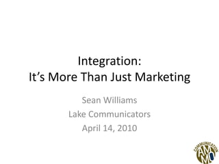 Integration:It’s More Than Just Marketing Sean Williams Lake Communicators April 14, 2010 