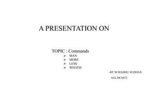 A PRESENTATION ON
TOPIC : Commands
 MAN
 MORE
 LESS
 WHATIS
-BY M MADHU SUDHAN
4AL20CS072
 