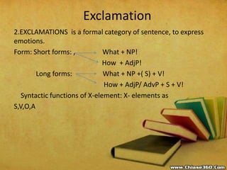Exclamation
2.EXCLAMATIONS is a formal category of sentence, to express
emotions.
Form: Short forms: , What + NP!
How + Ad...