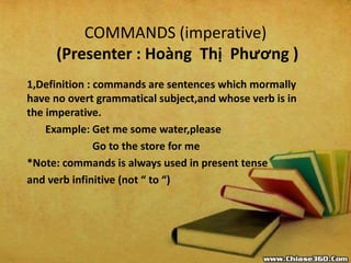 COMMANDS (imperative)
(Presenter : Hoàng Thị Phương )
1,Definition : commands are sentences which mormally
have no overt g...