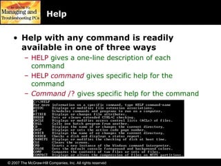 © 2007 The McGraw-Hill Companies, Inc. All rights reserved
Help
• Help with any command is readily
available in one of three ways
– HELP gives a one-line description of each
command
– HELP command gives specific help for the
command
– Command /? gives specific help for the command
 