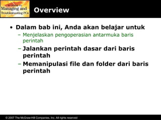 © 2007 The McGraw-Hill Companies, Inc. All rights reserved
Overview
• Dalam bab ini, Anda akan belajar untuk
– Menjelaskan pengoperasian antarmuka baris
perintah
– Jalankan perintah dasar dari baris
perintah
– Memanipulasi file dan folder dari baris
perintah
 