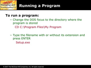 © 2007 The McGraw-Hill Companies, Inc. All rights reserved
Running a Program
To run a program:
– Change the DOS focus to the directory where the
program is stored
CD C:Program FilesMy Program
– Type the filename with or without its extension and
press ENTER
Setup.exe
 