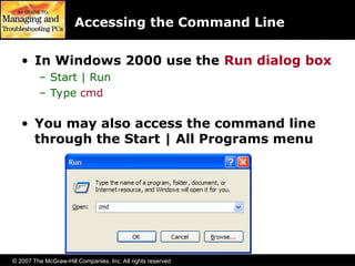 © 2007 The McGraw-Hill Companies, Inc. All rights reserved
Accessing the Command Line
• In Windows 2000 use the Run dialog box
– Start | Run
– Type cmd
• You may also access the command line
through the Start | All Programs menu
 
