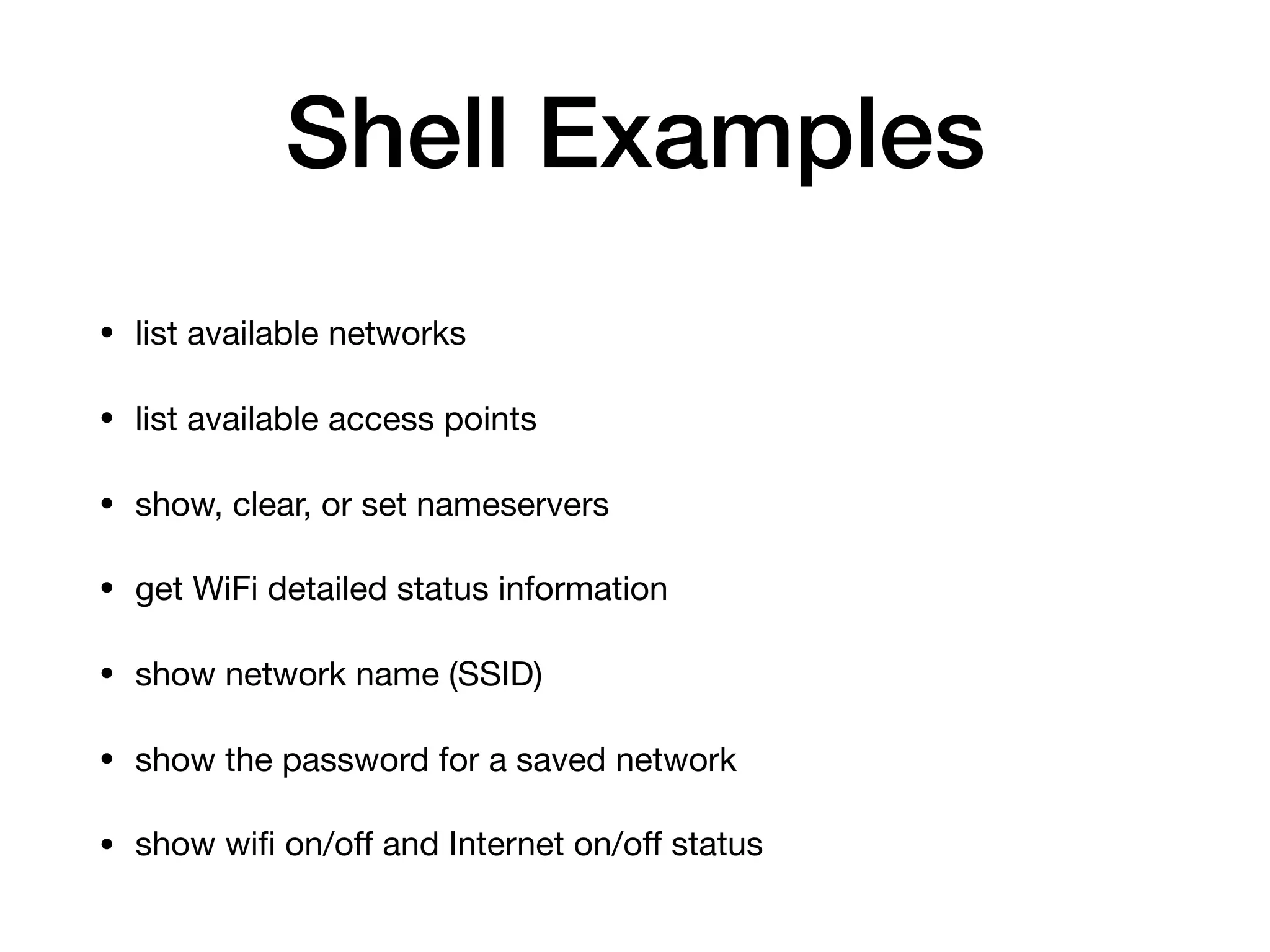 Shell Examples
• list available networks

• list available access points

• show, clear, or set nameservers

• get WiFi detailed status information

• show network name (SSID)

• show the password for a saved network

• show wiﬁ on/oﬀ and Internet on/oﬀ status
 