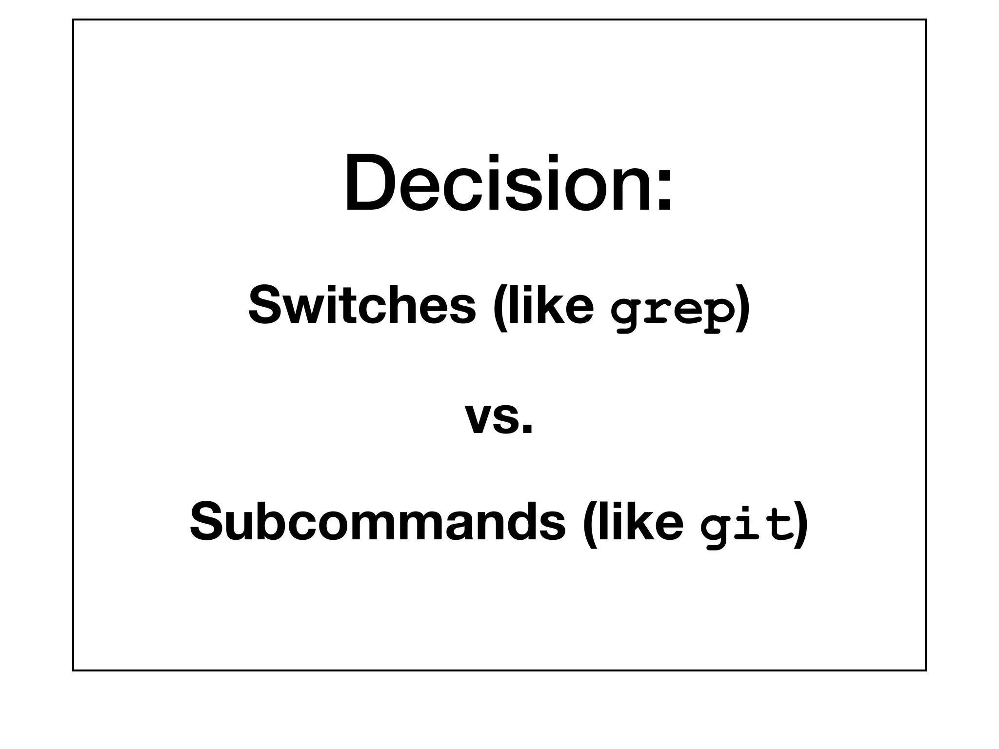 Decision:
Switches (like grep)
vs.
Subcommands (like git)
 