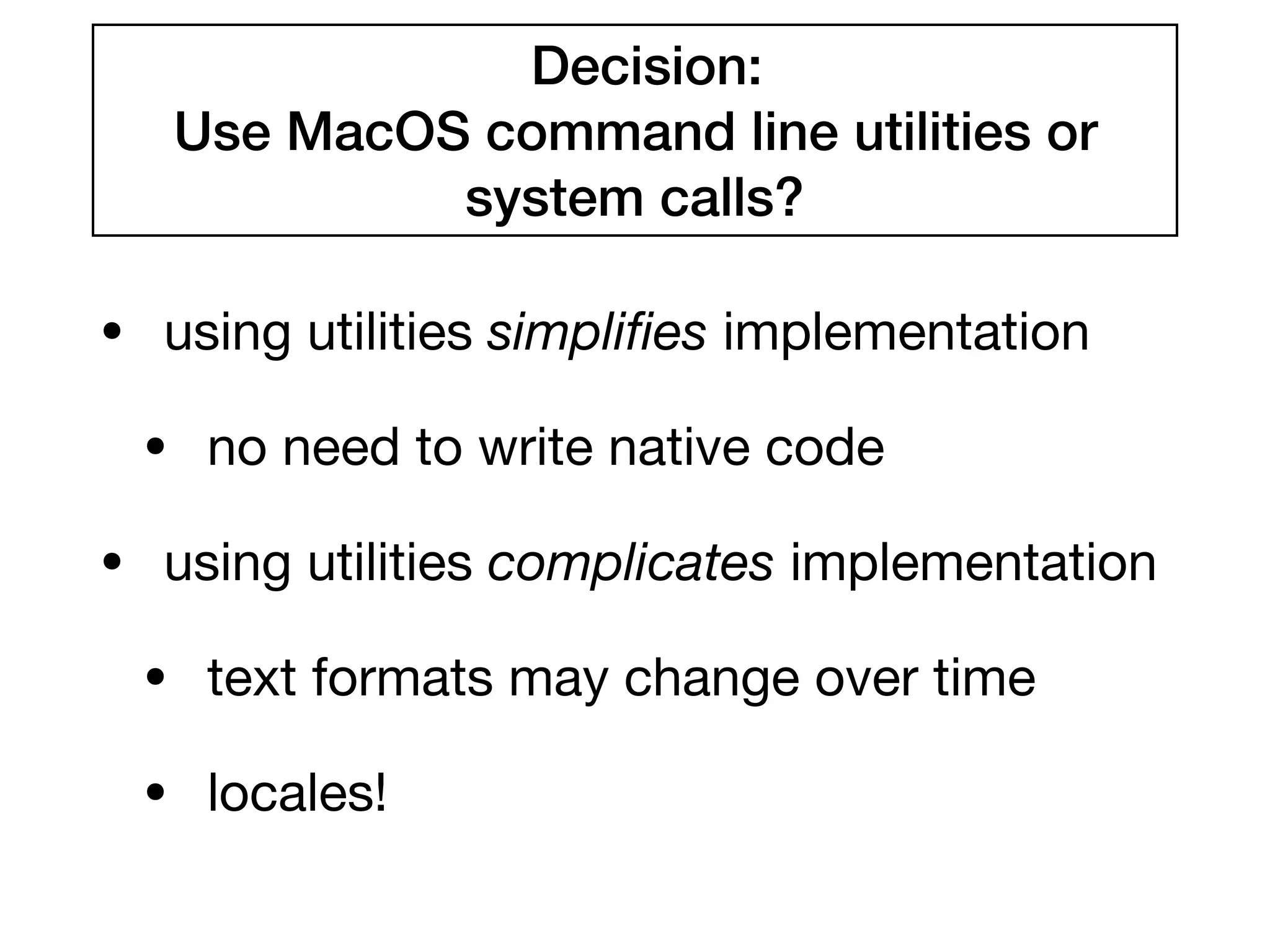 Decision:
Use MacOS command line utilities or
system calls?
• using utilities simpliﬁes implementation

• no need to write native code

• using utilities complicates implementation

• text formats may change over time

• locales!
 
