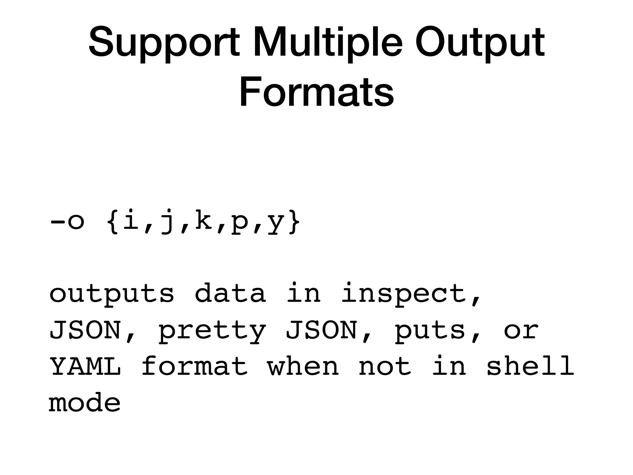 Support Multiple Output
Formats
-o {i,j,k,p,y}
outputs data in inspect,
JSON, pretty JSON, puts, or
YAML format when not in shell
mode
 