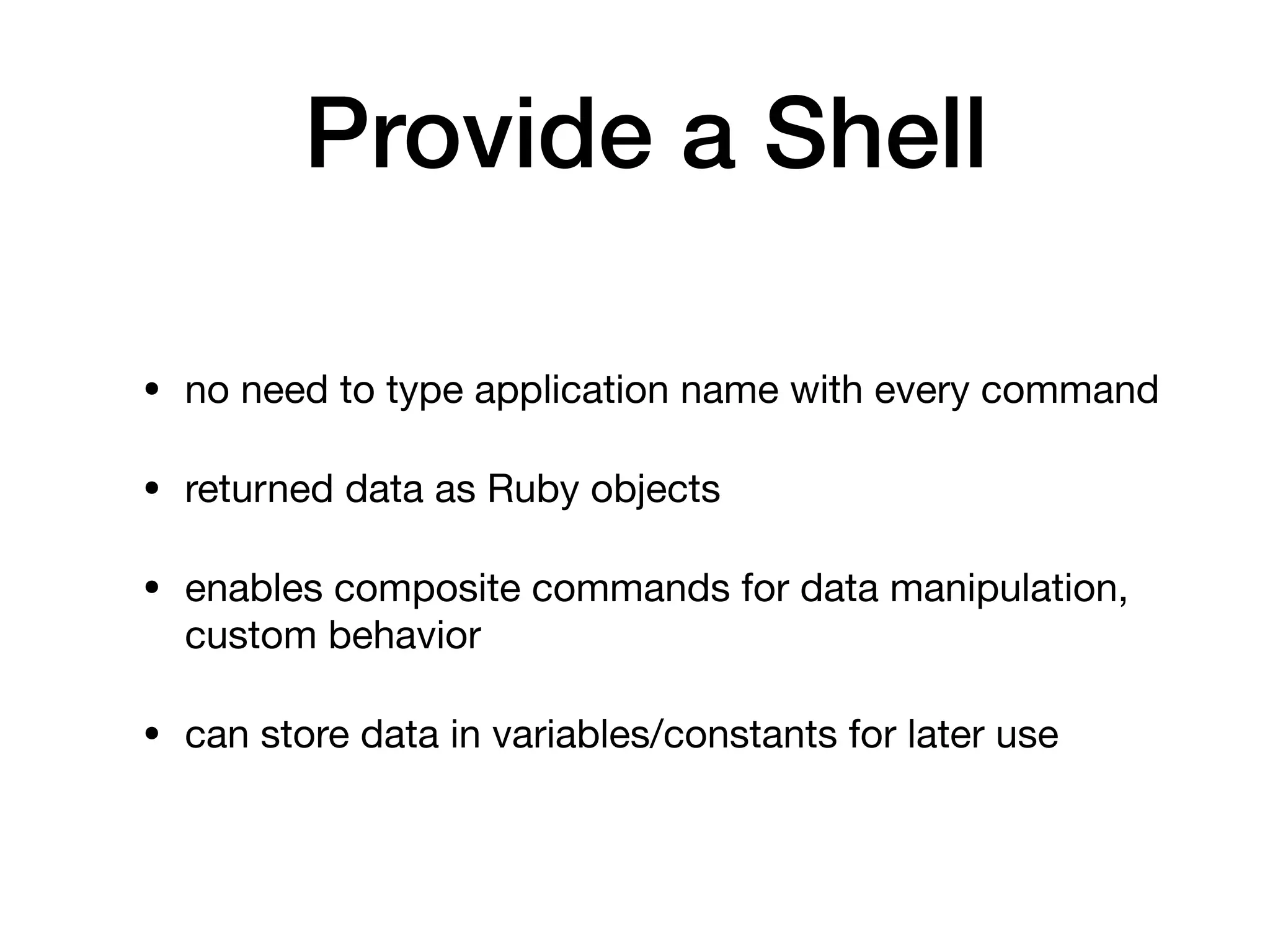 Provide a Shell
• no need to type application name with every command

• returned data as Ruby objects

• enables composite commands for data manipulation,
custom behavior

• can store data in variables/constants for later use
 