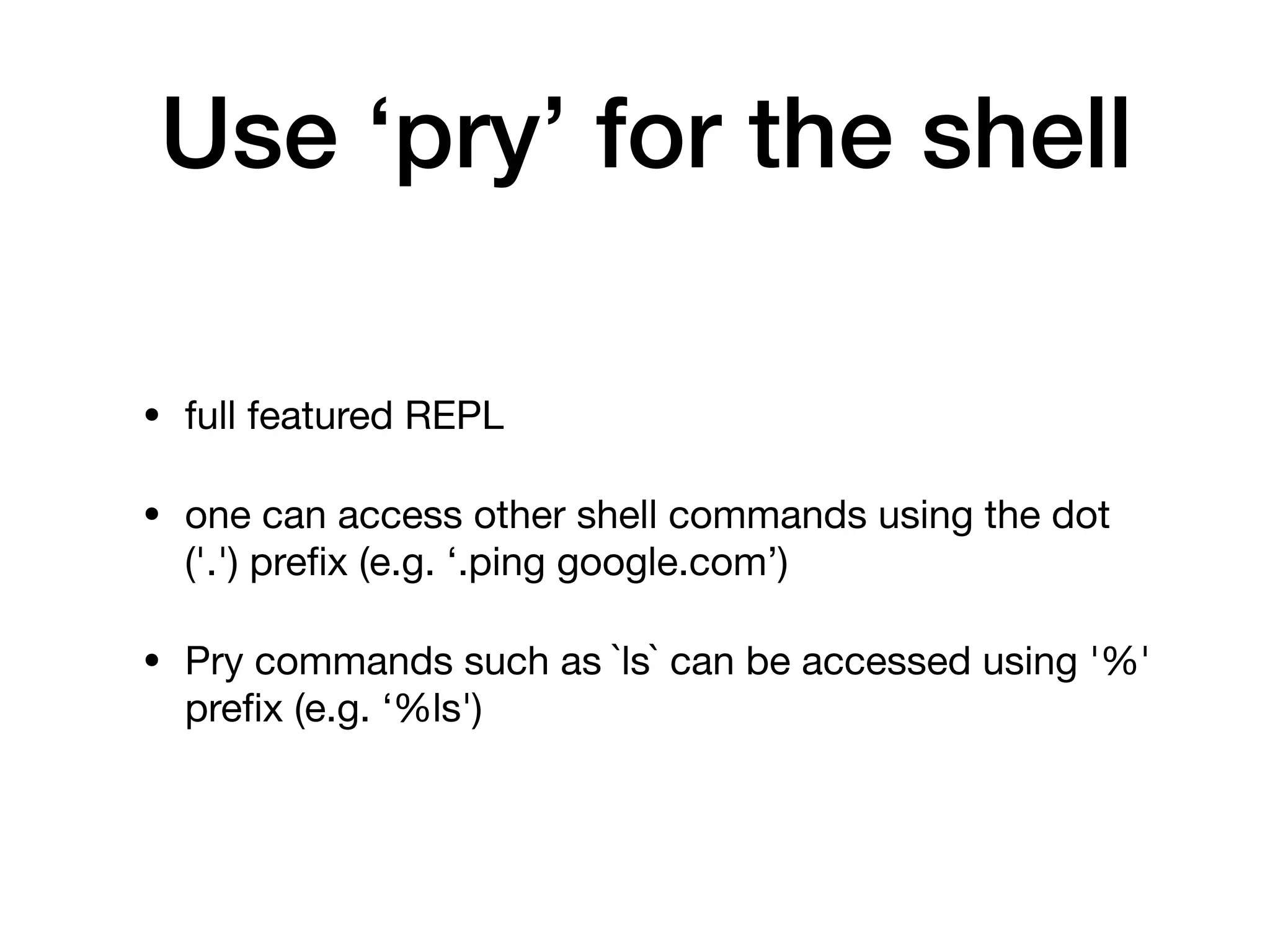 Use ‘pry’ for the shell
• full featured REPL

• one can access other shell commands using the dot
('.') preﬁx (e.g. ‘.ping google.com’)

• Pry commands such as `ls` can be accessed using '%'
preﬁx (e.g. ‘%ls')
 