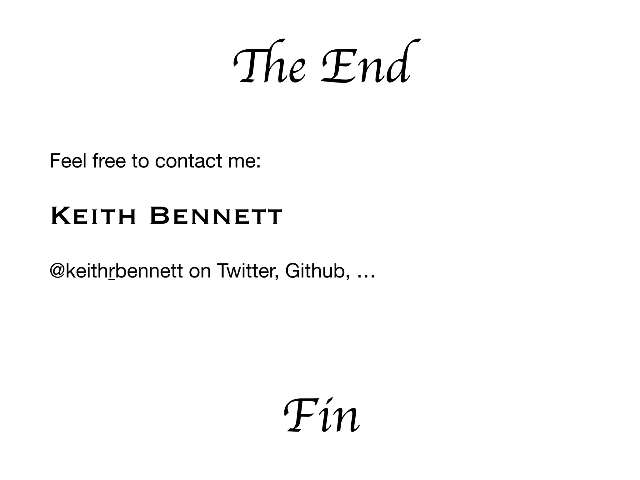 The End
Feel free to contact me:

Keith Bennett
@keithrbennett on Twitter, Github, …

Fin
 
