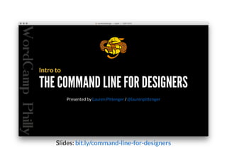 THE COMMAND LINE FOR DESIGNERSTHE COMMAND LINE FOR DESIGNERS
Intro to
Presented by /Lauren Pittenger @laurenpittenger
Slides: bit.ly/command-line-for-designers
 