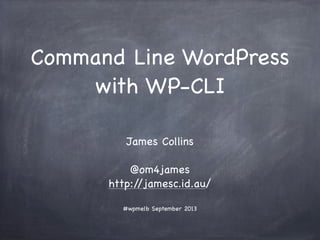 Command Line WordPress
with WP-CLI
James Collins
@om4james
http://jamesc.id.au/
WordPress Melbourne User Group - September 2013
 