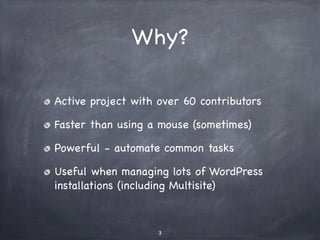 Why?
(Usually) faster than using a mouse
Powerful - automate/script common tasks
Useful when managing lots of WordPress
installations (including Multisite)
Active project with over 60 contributors
3
 