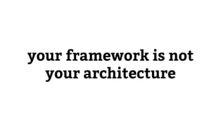 your framework is not
your architecture
 