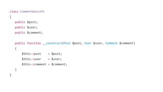 class CommentWasLeft
{
public $post;
public $user;
public $comment;
public function __construct(Post $post, User $user, Comment $comment)
{
$this->post = $post;
$this->user = $user;
$this->comment = $comment;
}
}
 