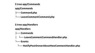 $ tree app/Commands
app/Commands
├── Command.php
└── LeaveCommentCommand.php
$ tree app/Handlers
app/Handlers
├── Commands
│ └── LeaveCommentCommandHandler.php
└── Events
└── NotifyPostOwnerAboutNewCommentHandler.php
 