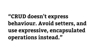 “CRUD doesn't express
behaviour. Avoid setters, and
use expressive, encapsulated
operations instead.”
 
