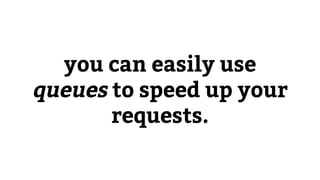 you can easily use
queues to speed up your
requests.
 