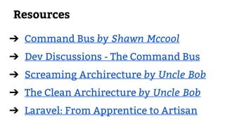 Resources
➔ Command Bus by Shawn Mccool
➔ Dev Discussions - The Command Bus
➔ Screaming Archirecture by Uncle Bob
➔ The Clean Archirecture by Uncle Bob
➔ Laravel: From Apprentice to Artisan
 