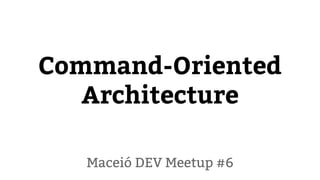Command-Oriented
Architecture
Maceió DEV Meetup #6
 