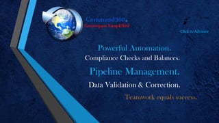 Teamwork equals success.
Powerful Automation.
Compliance Checks and Balances.
Pipeline Management.
Data Validation & Correction.
Click to Advance
 