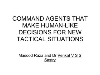 COMMAND AGENTS THAT MAKE HUMAN-LIKE DECISIONS FOR NEW TACTICAL SITUATIONS Masood Raza and Dr  Venkat V S S Sastry 