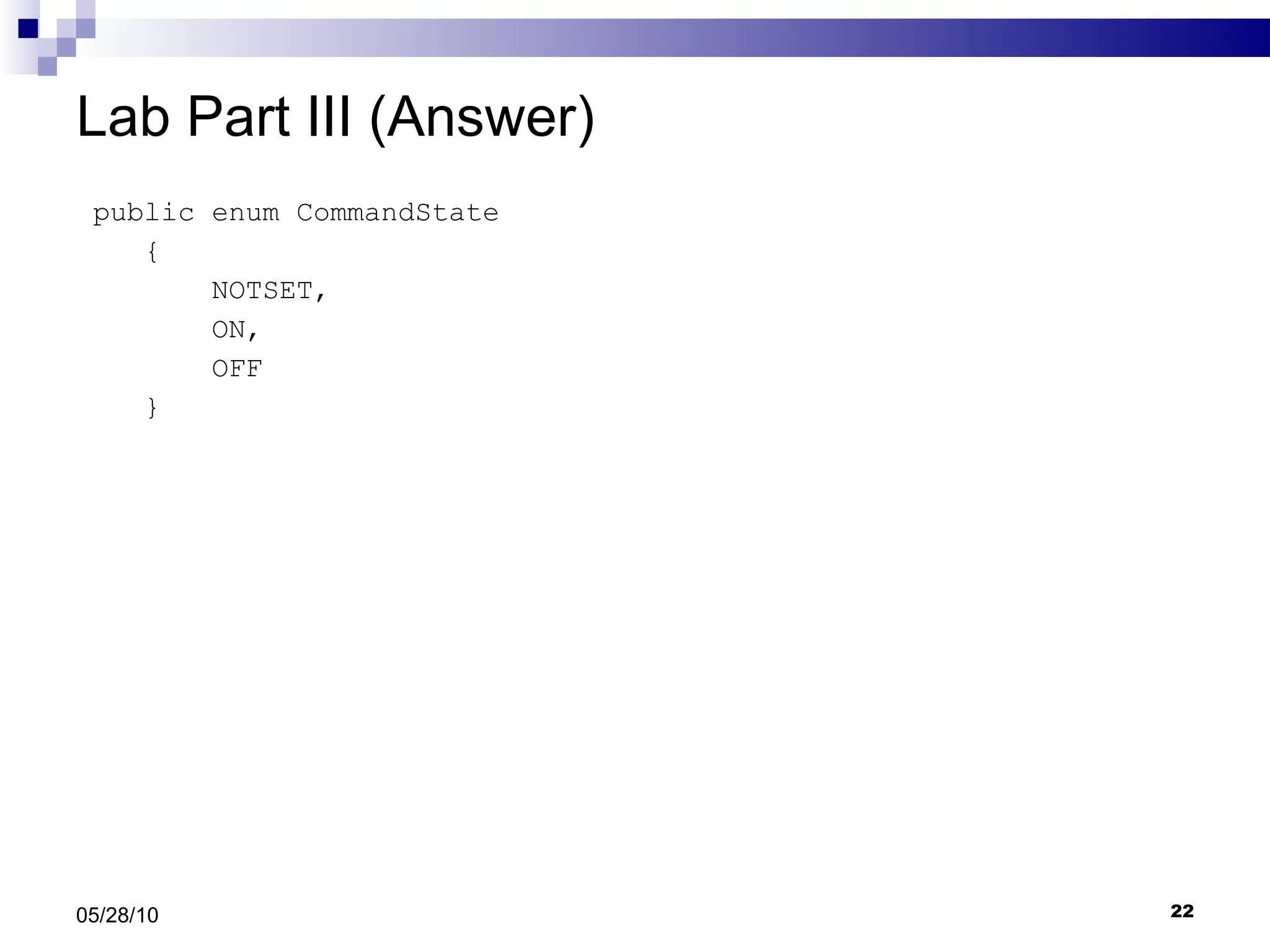 Lab Part III (Answer) public enum CommandState { NOTSET, ON, OFF } 05/28/10 