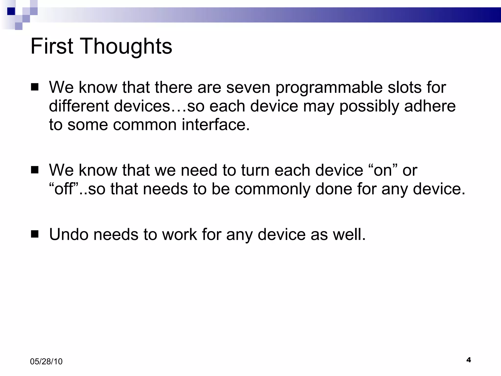 First Thoughts We know that there are seven programmable slots for different devices…so each device may possibly adhere to some common interface. We know that we need to turn each device “on” or “off”..so that needs to be commonly done for any device. Undo needs to work for any device as well. 05/28/10 
