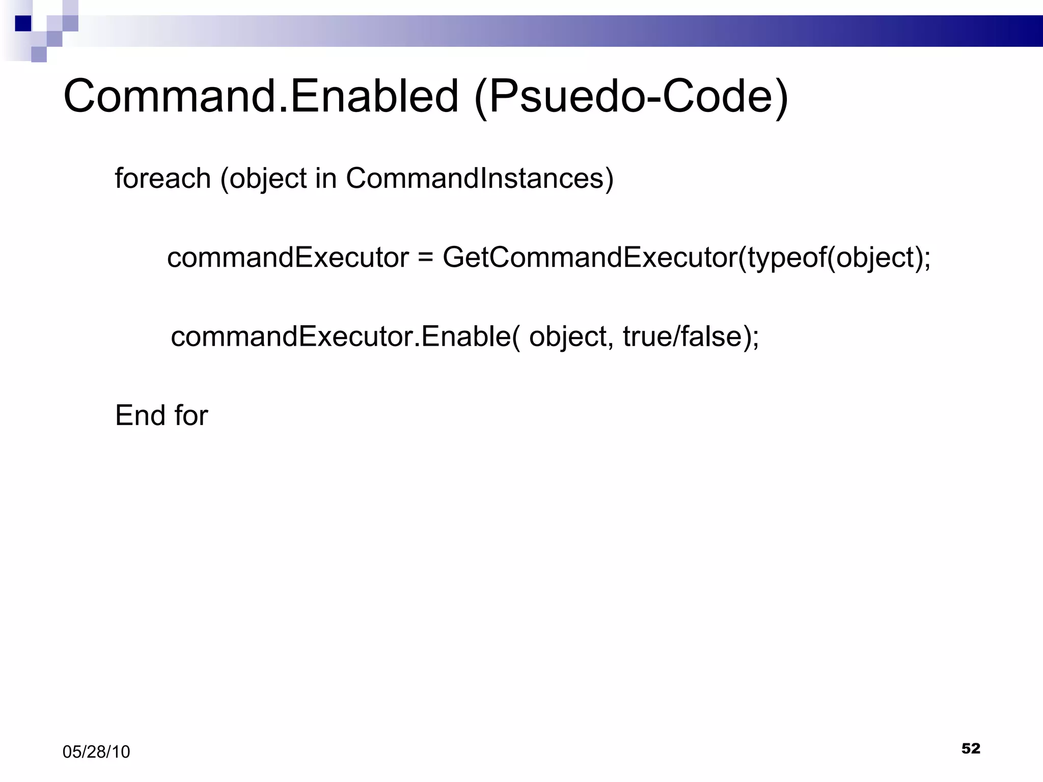 Command.Enabled (Psuedo-Code) foreach (object in CommandInstances)  commandExecutor = GetCommandExecutor(typeof(object); commandExecutor.Enable( object, true/false); End for 05/28/10 