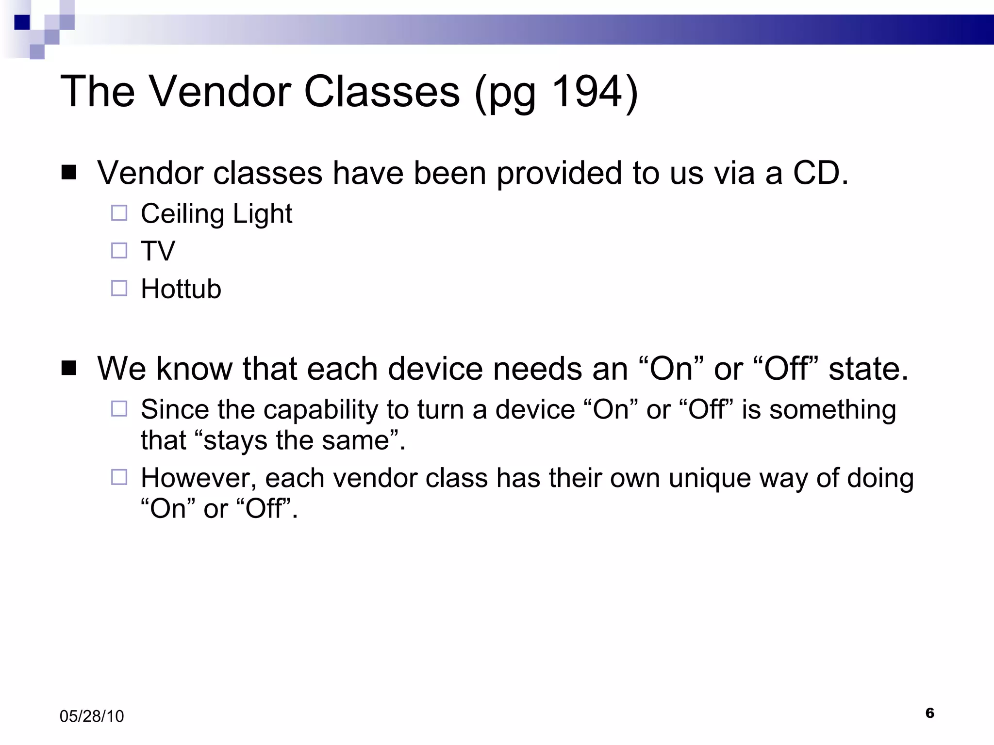 The Vendor Classes (pg 194) Vendor classes have been provided to us via a CD. Ceiling Light  TV Hottub We know that each device needs an “On” or “Off” state.  Since the capability to turn a device “On” or “Off” is something that “stays the same”. However, each vendor class has their own unique way of doing “On” or “Off”. 05/28/10 