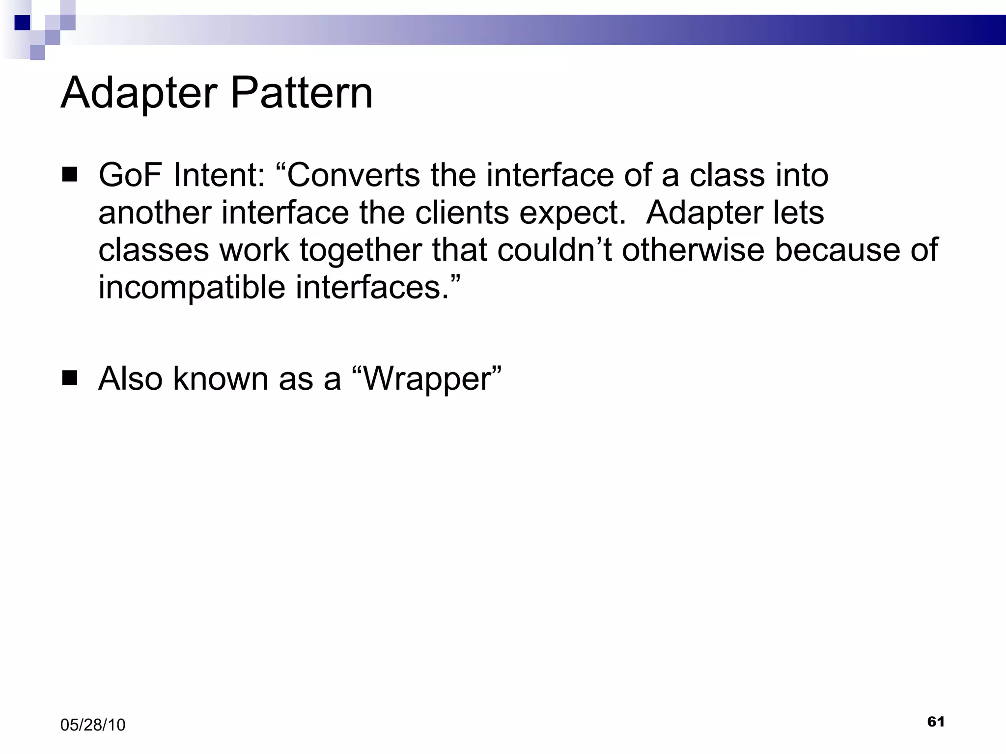Adapter Pattern GoF Intent: “Converts the interface of a class into another interface the clients expect.  Adapter lets classes work together that couldn’t otherwise because of incompatible interfaces.” Also known as a “Wrapper” 05/28/10 