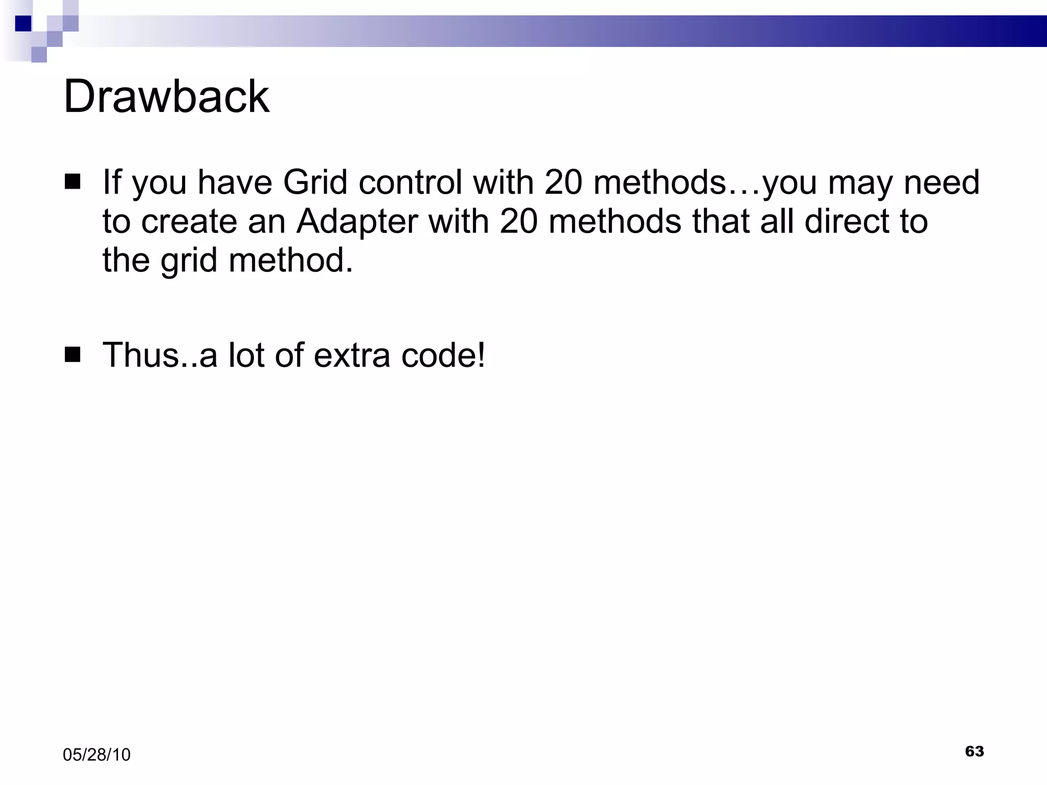 Drawback If you have Grid control with 20 methods…you may need to create an Adapter with 20 methods that all direct to the grid method. Thus..a lot of extra code! 05/28/10 