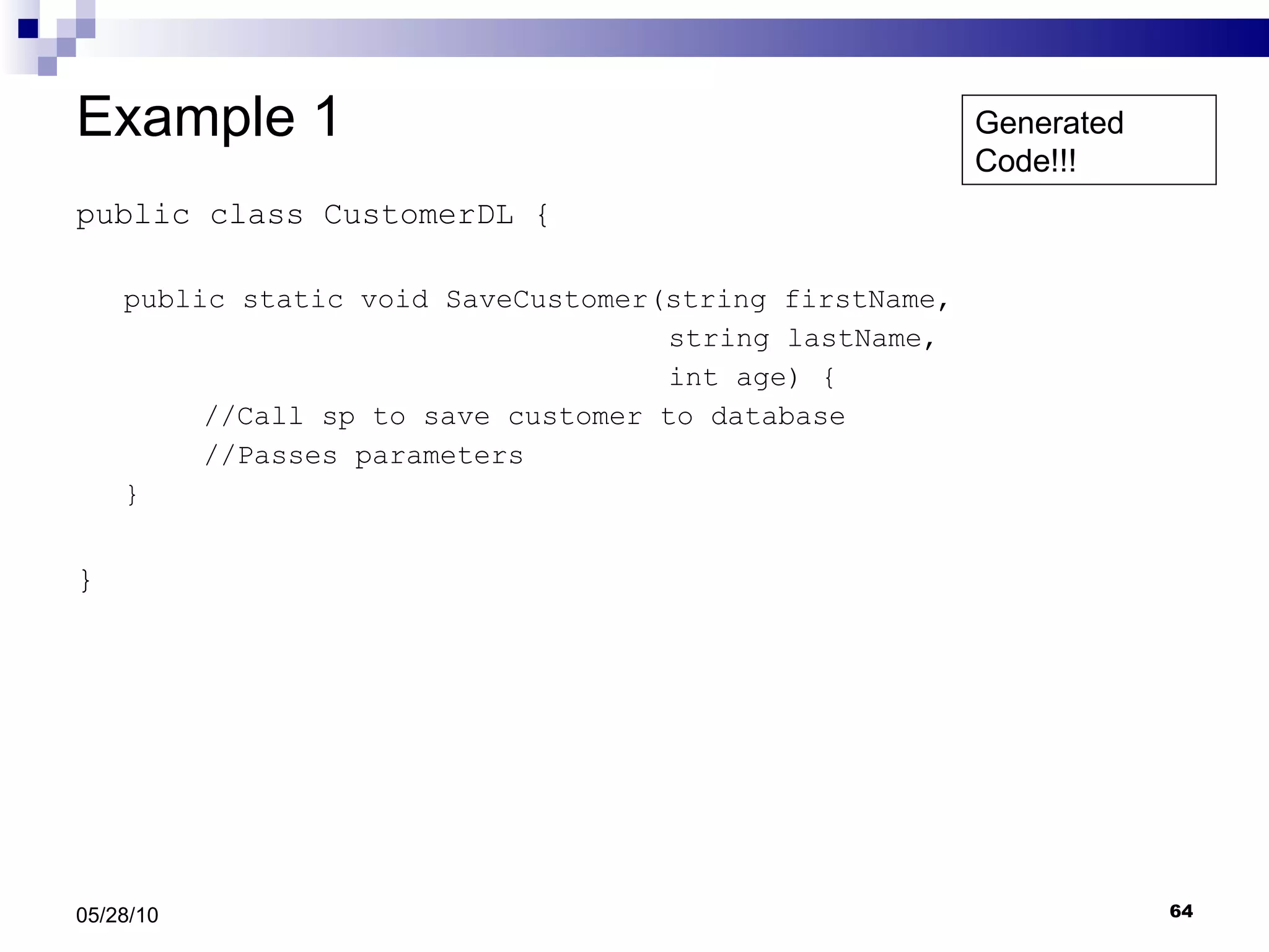 Example 1 public class CustomerDL { public static void SaveCustomer(string firstName,    string lastName,    int age) { //Call sp to save customer to database //Passes parameters }  } 05/28/10 Generated Code!!! 