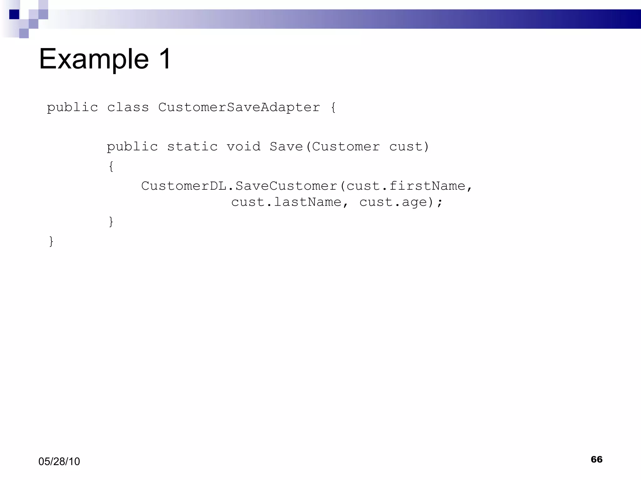 Example 1 public class CustomerSaveAdapter { public static void Save(Customer cust) { CustomerDL.SaveCustomer(cust.firstName,  cust.lastName, cust.age); } } 05/28/10 