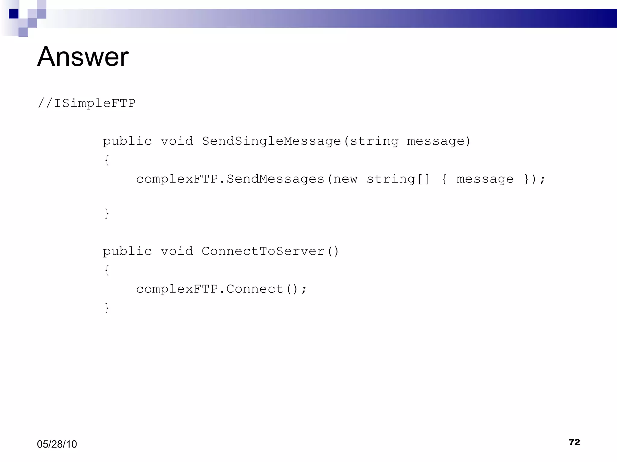 Answer //ISimpleFTP public void SendSingleMessage(string message) { complexFTP.SendMessages(new string[] { message });  } public void ConnectToServer() { complexFTP.Connect(); } 05/28/10 
