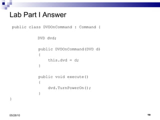 Lab Part I Answer public class DVDOnCommand : Command {   DVD dvd; public DVDOnCommand(DVD d) { this.dvd = d; } public void execute() { dvd.TurnPowerOn(); } } 05/28/10 
