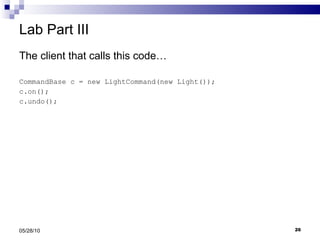 Lab Part III The client that calls this code… CommandBase c = new LightCommand(new Light()); c.on(); c.undo(); 05/28/10 