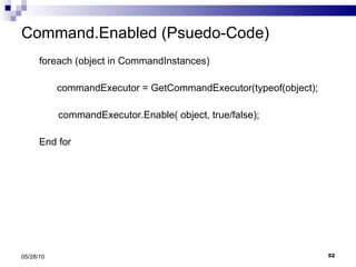 Command.Enabled (Psuedo-Code) foreach (object in CommandInstances)  commandExecutor = GetCommandExecutor(typeof(object); commandExecutor.Enable( object, true/false); End for 05/28/10 