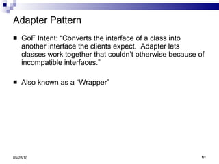 Adapter Pattern GoF Intent: “Converts the interface of a class into another interface the clients expect.  Adapter lets classes work together that couldn’t otherwise because of incompatible interfaces.” Also known as a “Wrapper” 05/28/10 