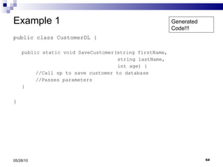 Example 1 public class CustomerDL { public static void SaveCustomer(string firstName,    string lastName,    int age) { //Call sp to save customer to database //Passes parameters }  } 05/28/10 Generated Code!!! 