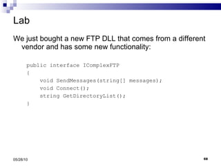 Lab We just bought a new FTP DLL that comes from a different vendor and has some new functionality: public interface IComplexFTP { void SendMessages(string[] messages); void Connect(); string GetDirectoryList();  } 05/28/10 