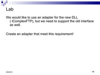 Lab We would like to use an adapter for the new DLL ( IComplexFTP), but we need to support the old interface as well. Create an adapter that meet this requirement! 05/28/10 