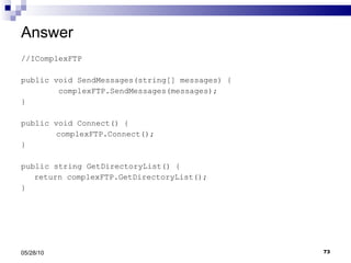 Answer //IComplexFTP public void SendMessages(string[] messages) { complexFTP.SendMessages(messages); } public void Connect() { complexFTP.Connect(); } public string GetDirectoryList() { return complexFTP.GetDirectoryList(); } 05/28/10 