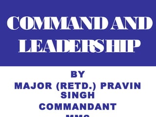 COMMAND AND
 LEADERSHIP
         BY
MAJOR (RETD.) PRAVIN
       SINGH
   COMMANDANT
 