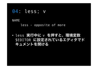 04: less; v
NAME
       less - opposite of more


•  less 実行中に v を押すと、環境変数
   $EDITOR に設定されているエディタでド
   キュメントを開ける
 