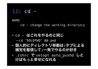 12: cd -
NAME
       cd - change the working directory


•  cd – はこれをやるのと同じ
  –  cd "$OLDPWD" && pwd
•  個人的にディレクトリ移動は(タブによ...