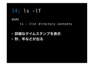 14: ls -lT
NAME
       ls - list directory contents


•  詳細なタイムスタンプを表示
•  秒、年などが出る
 