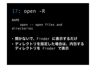 17: open -R
NAME
    open -- open files and
directories


•  開かないで、Finder に表示するだけ
•  ディレクトリを指定した場合は、内包する
   ディレクトリを Finder...