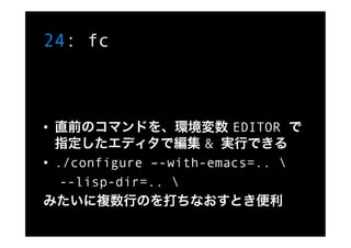 24: fc



•  直前のコマンドを、環境変数 EDITOR で
   指定したエディタで編集 & 実行できる
•  ./configure –-with-emacs=.. 
    --lisp-dir=.. 
みたいに複数行のを打ちな...